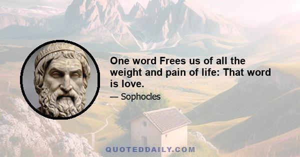 One word Frees us of all the weight and pain of life: That word is love.