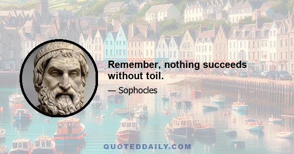 Remember, nothing succeeds without toil.