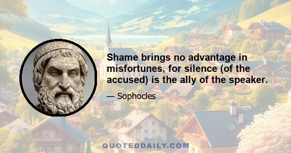 Shame brings no advantage in misfortunes, for silence (of the accused) is the ally of the speaker.