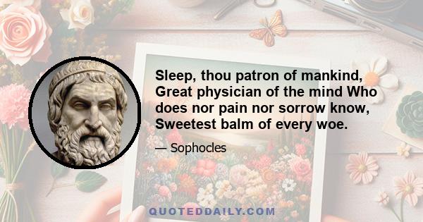 Sleep, thou patron of mankind, Great physician of the mind Who does nor pain nor sorrow know, Sweetest balm of every woe.