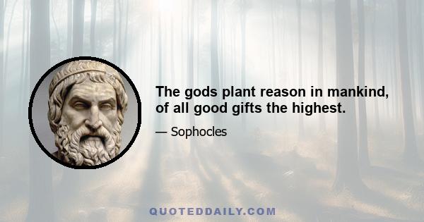 The gods plant reason in mankind, of all good gifts the highest.