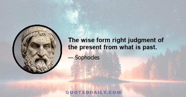 The wise form right judgment of the present from what is past.