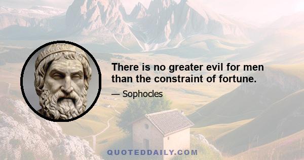 There is no greater evil for men than the constraint of fortune.