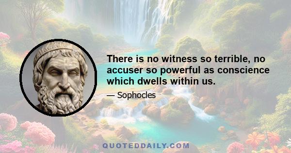 There is no witness so terrible, no accuser so powerful as conscience which dwells within us.