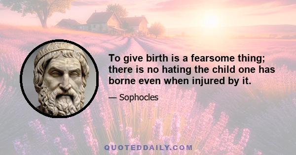 To give birth is a fearsome thing; there is no hating the child one has borne even when injured by it.