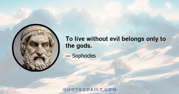 To live without evil belongs only to the gods.