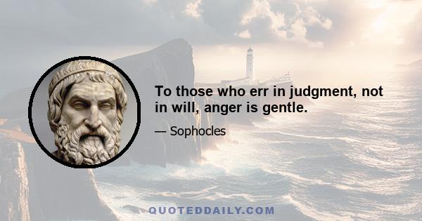 To those who err in judgment, not in will, anger is gentle.