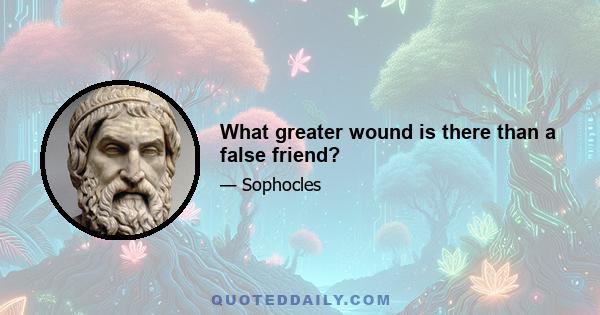 What greater wound is there than a false friend?