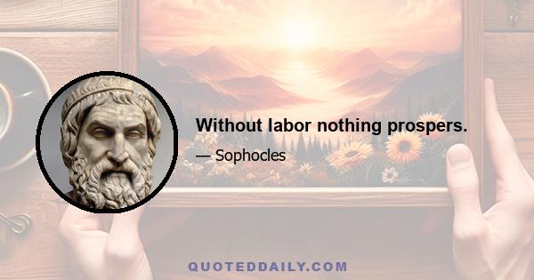 Without labor nothing prospers.