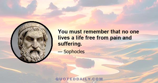 You must remember that no one lives a life free from pain and suffering.