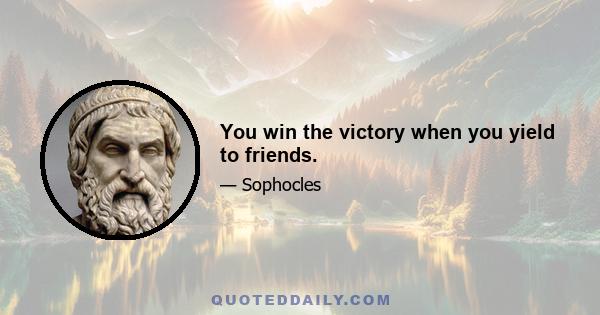 You win the victory when you yield to friends.