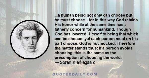 ...a human being not only can choose but... he must choose... for in this way God retains His honor while at the same time has a fatherly concern for humankind. Though God has lowered Himself to being that which can be