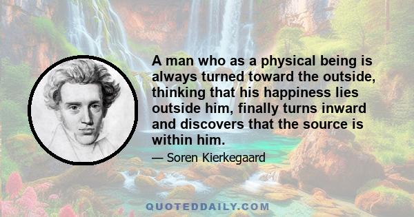 A man who as a physical being is always turned toward the outside, thinking that his happiness lies outside him, finally turns inward and discovers that the source is within him.