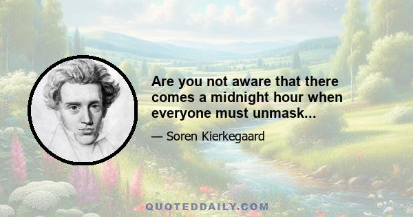 Are you not aware that there comes a midnight hour when everyone must unmask...