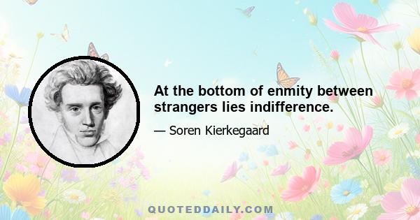At the bottom of enmity between strangers lies indifference.