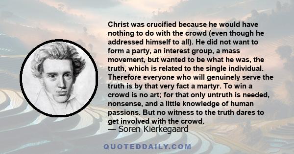 Christ was crucified because he would have nothing to do with the crowd (even though he addressed himself to all). He did not want to form a party, an interest group, a mass movement, but wanted to be what he was, the