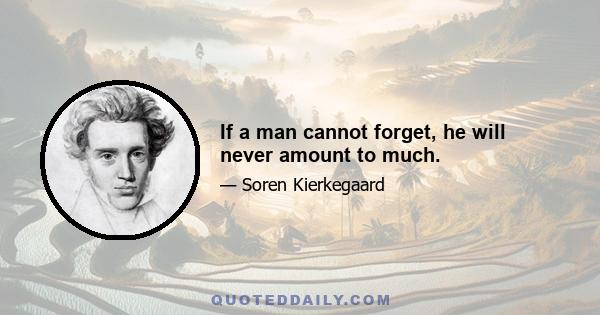 If a man cannot forget, he will never amount to much.