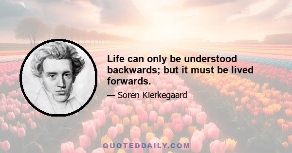 Life can only be understood backwards; but it must be lived forwards.