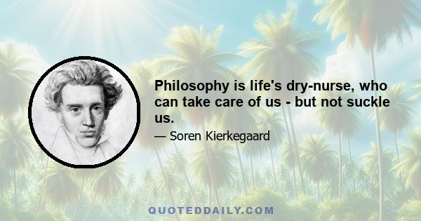 Philosophy is life's dry-nurse, who can take care of us - but not suckle us.