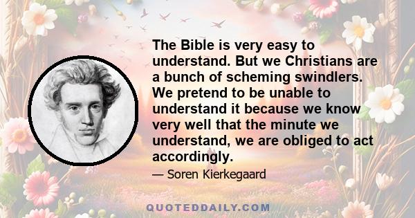 The Bible is very easy to understand. But we Christians are a bunch of scheming swindlers. We pretend to be unable to understand it because we know very well that the minute we understand, we are obliged to act