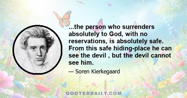 ...the person who surrenders absolutely to God, with no reservations, is absolutely safe. From this safe hiding-place he can see the devil , but the devil cannot see him.