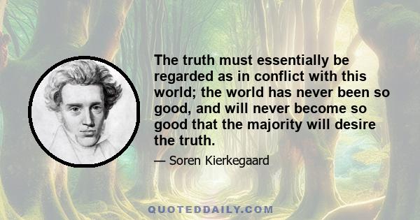 The truth must essentially be regarded as in conflict with this world; the world has never been so good, and will never become so good that the majority will desire the truth.