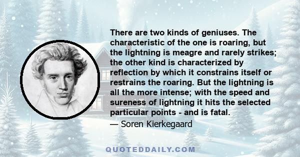 There are two kinds of geniuses. The characteristic of the one is roaring, but the lightning is meagre and rarely strikes; the other kind is characterized by reflection by which it constrains itself or restrains the