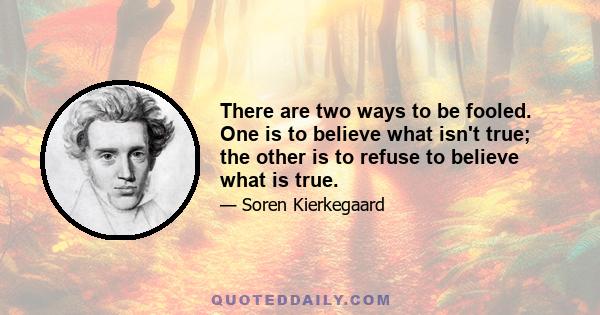 There are two ways to be fooled. One is to believe what isn't true; the other is to refuse to believe what is true.