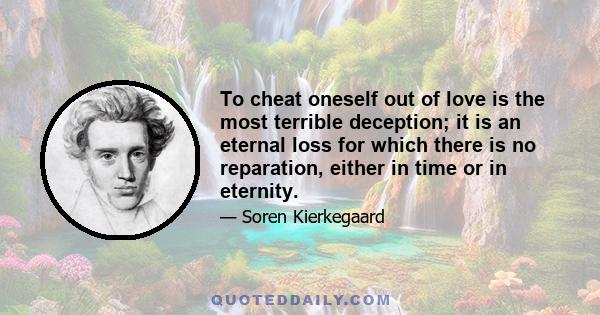 To cheat oneself out of love is the most terrible deception; it is an eternal loss for which there is no reparation, either in time or in eternity.