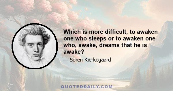 Which is more difficult, to awaken one who sleeps or to awaken one who, awake, dreams that he is awake?