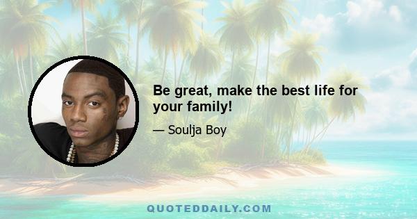 Be great, make the best life for your family!