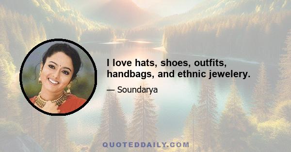 I love hats, shoes, outfits, handbags, and ethnic jewelery.