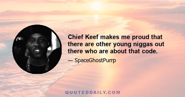 Chief Keef makes me proud that there are other young niggas out there who are about that code.