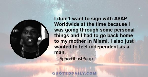 I didn't want to sign with A$AP Worldwide at the time because I was going through some personal things and I had to go back home to my mother in Miami. I also just wanted to feel independent as a man.