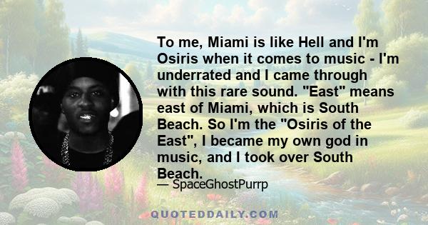 To me, Miami is like Hell and I'm Osiris when it comes to music - I'm underrated and I came through with this rare sound. East means east of Miami, which is South Beach. So I'm the Osiris of the East, I became my own