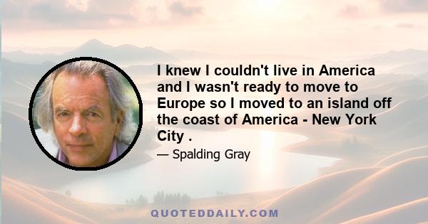 I knew I couldn't live in America and I wasn't ready to move to Europe so I moved to an island off the coast of America - New York City .