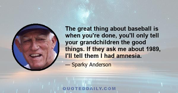 The great thing about baseball is when you're done, you'll only tell your grandchildren the good things. If they ask me about 1989, I'll tell them I had amnesia.