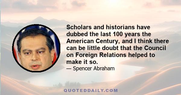 Scholars and historians have dubbed the last 100 years the American Century, and I think there can be little doubt that the Council on Foreign Relations helped to make it so.