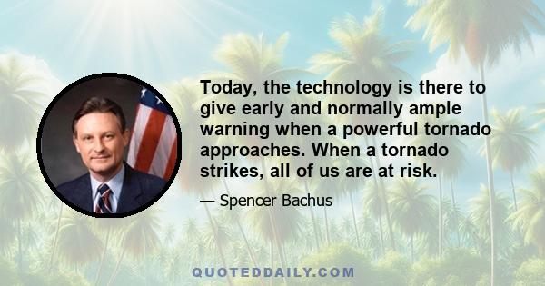 Today, the technology is there to give early and normally ample warning when a powerful tornado approaches. When a tornado strikes, all of us are at risk.