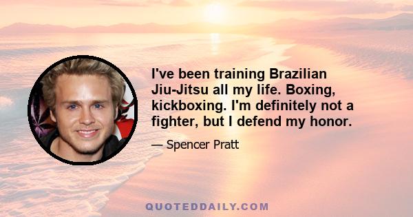 I've been training Brazilian Jiu-Jitsu all my life. Boxing, kickboxing. I'm definitely not a fighter, but I defend my honor.