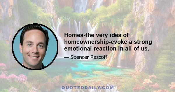 Homes-the very idea of homeownership-evoke a strong emotional reaction in all of us.