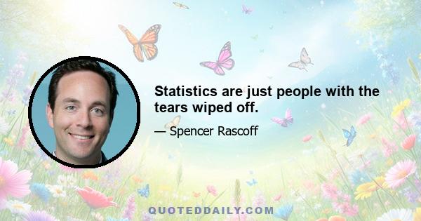 Statistics are just people with the tears wiped off.