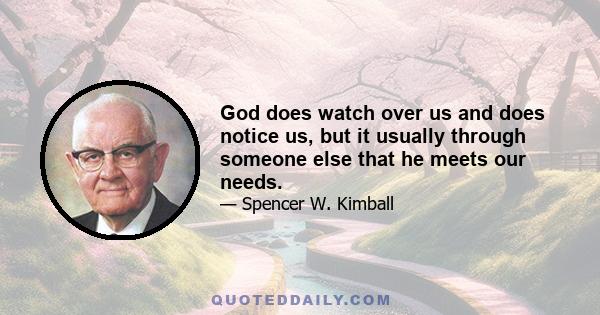 God does watch over us and does notice us, but it usually through someone else that he meets our needs.