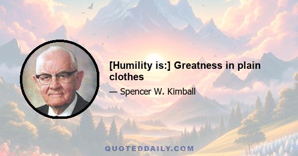 [Humility is:] Greatness in plain clothes