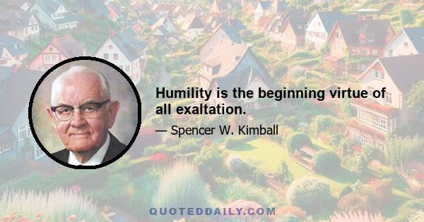 Humility is the beginning virtue of all exaltation.