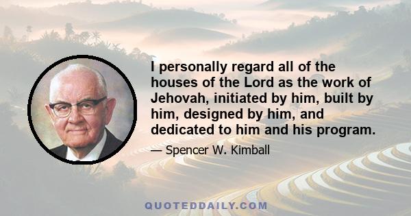 I personally regard all of the houses of the Lord as the work of Jehovah, initiated by him, built by him, designed by him, and dedicated to him and his program.