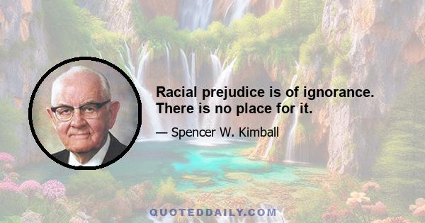 Racial prejudice is of ignorance. There is no place for it.