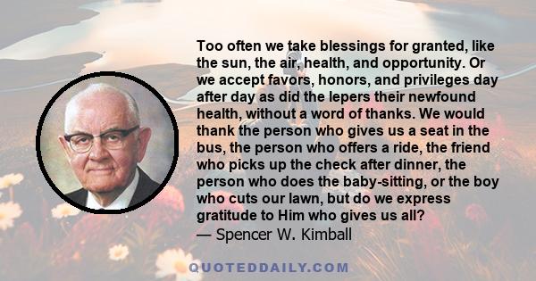 Too often we take blessings for granted, like the sun, the air, health, and opportunity. Or we accept favors, honors, and privileges day after day as did the lepers their newfound health, without a word of thanks. We