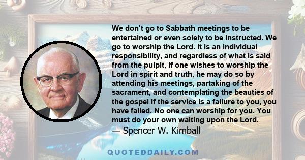 We don't go to Sabbath meetings to be entertained or even solely to be instructed. We go to worship the Lord. It is an individual responsibility, and regardless of what is said from the pulpit, if one wishes to worship