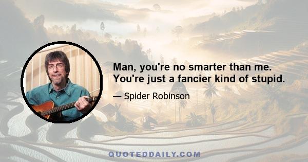 Man, you're no smarter than me. You're just a fancier kind of stupid.